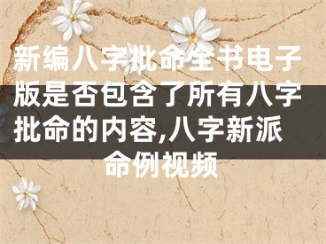 新编八字批命全书电子版是否包含了所有八字批命的内容,八字新派命例视频