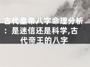 古代皇帝八字命理分析：是迷信还是科学,古代帝王的八字