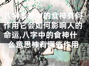 八字命理中的食神有何作用它会如何影响人的命运,八字中的食神什么意思神有哪些作用