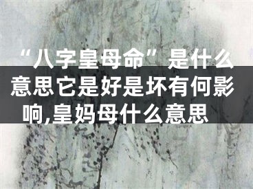 “八字皇母命”是什么意思它是好是坏有何影响,皇妈母什么意思