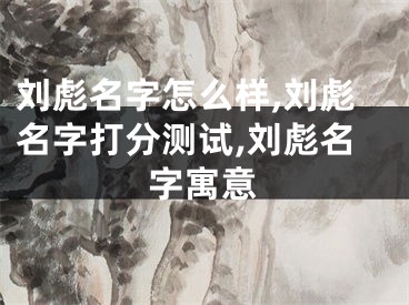 刘彪名字怎么样,刘彪名字打分测试,刘彪名字寓意
