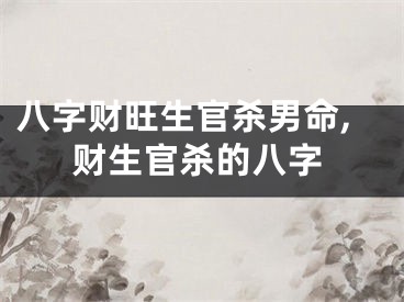 八字财旺生官杀男命,财生官杀的八字