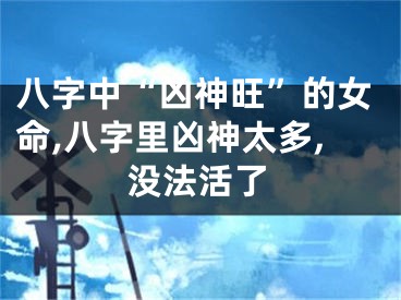 八字中“凶神旺”的女命,八字里凶神太多,没法活了