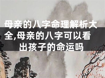 母亲的八字命理解析大全,母亲的八字可以看出孩子的命运吗