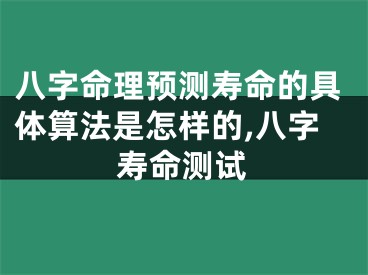 八字命理预测寿命的具体算法是怎样的,八字寿命测试