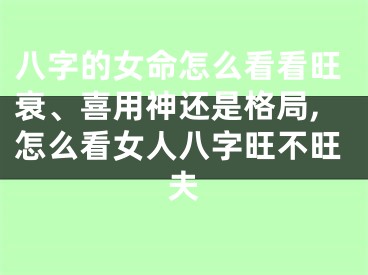 八字的女命怎么看看旺衰、喜用神还是格局,怎么看女人八字旺不旺夫
