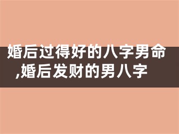 婚后过得好的八字男命,婚后发财的男八字