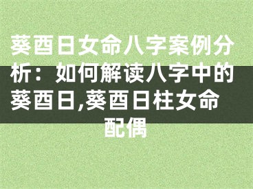 葵酉日女命八字案例分析：如何解读八字中的葵酉日,葵酉日柱女命配偶