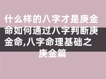 什么样的八字才是庚金命如何通过八字判断庚金命,八字命理基础之庚金篇