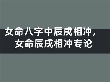 女命八字中辰戌相冲,女命辰戌相冲专论