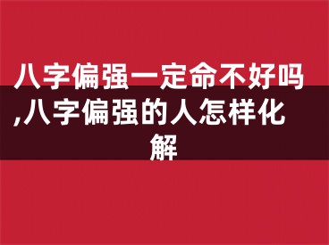 八字偏强一定命不好吗,八字偏强的人怎样化解