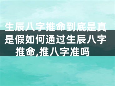 生辰八字推命到底是真是假如何通过生辰八字推命,推八字准吗