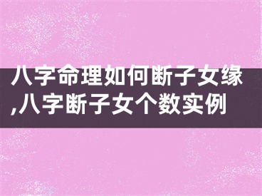 八字命理如何断子女缘,八字断子女个数实例