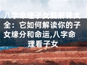 八字命理子女篇解释大全：它如何解读你的子女缘分和命运,八字命理看子女