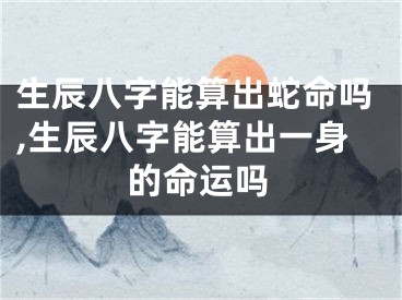 生辰八字能算出蛇命吗,生辰八字能算出一身的命运吗