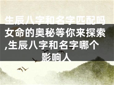 生辰八字和名字匹配吗女命的奥秘等你来探索,生辰八字和名字哪个影响人