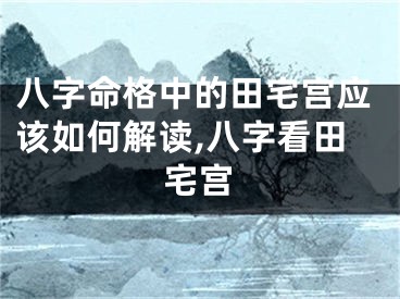 八字命格中的田宅宫应该如何解读,八字看田宅宫