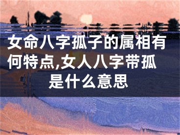 女命八字孤子的属相有何特点,女人八字带孤是什么意思