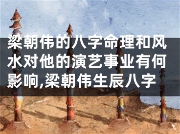 梁朝伟的八字命理和风水对他的演艺事业有何影响,梁朝伟生辰八字