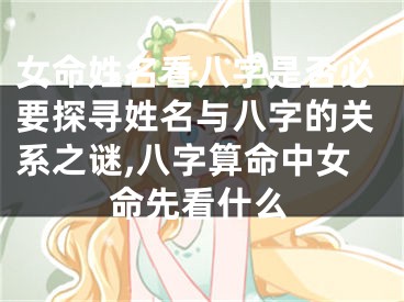 女命姓名看八字是否必要探寻姓名与八字的关系之谜,八字算命中女命先看什么