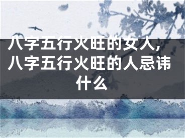 八字五行火旺的女人,八字五行火旺的人忌讳什么