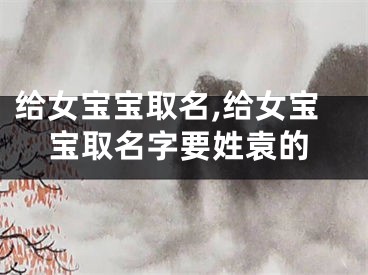 给女宝宝取名,给女宝宝取名字要姓袁的