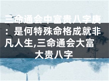 三命通会中富贵八字庚：是何特殊命格成就非凡人生,三命通会大富大贵八字