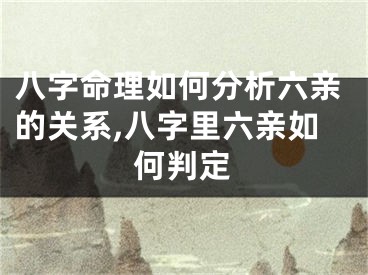 八字命理如何分析六亲的关系,八字里六亲如何判定