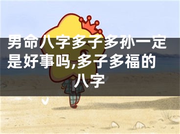 男命八字多子多孙一定是好事吗,多子多福的八字