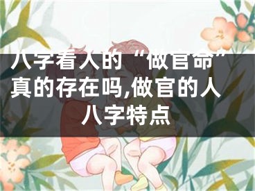 八字看人的“做官命”真的存在吗,做官的人八字特点