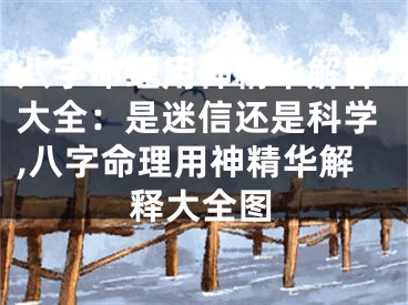 八字命理用神精华解释大全：是迷信还是科学,八字命理用神精华解释大全图