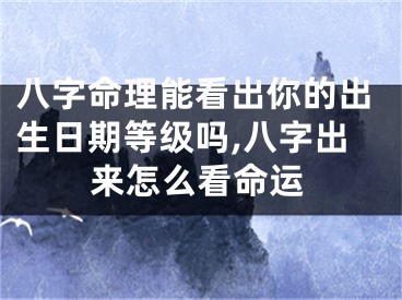 八字命理能看出你的出生日期等级吗,八字出来怎么看命运