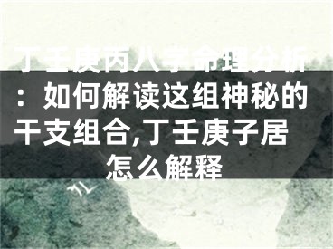 丁壬庚丙八字命理分析：如何解读这组神秘的干支组合,丁壬庚子居怎么解释