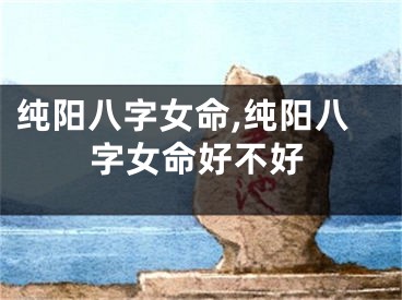纯阳八字女命,纯阳八字女命好不好