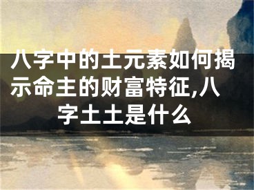 八字中的土元素如何揭示命主的财富特征,八字土土是什么