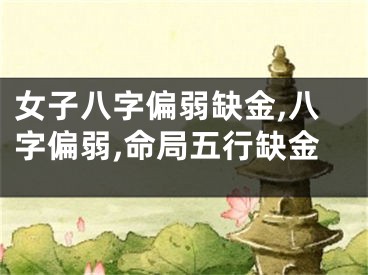女子八字偏弱缺金,八字偏弱,命局五行缺金