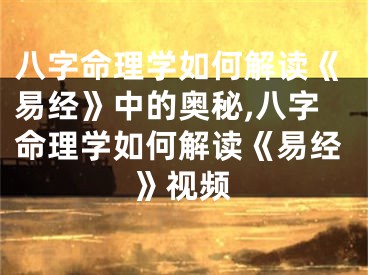 八字命理学如何解读《易经》中的奥秘,八字命理学如何解读《易经》视频