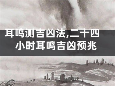 耳鸣测吉凶法,二十四小时耳鸣吉凶预兆