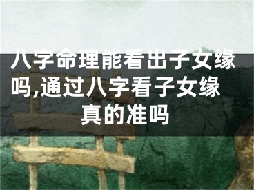 八字命理能看出子女缘吗,通过八字看子女缘真的准吗