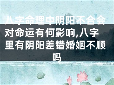 八字命理中阴阳不合会对命运有何影响,八字里有阴阳差错婚姻不顺吗