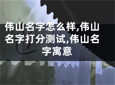 伟山名字怎么样,伟山名字打分测试,伟山名字寓意