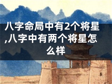 八字命局中有2个将星,八字中有两个将星怎么样
