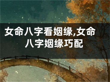 女命八字看姻缘,女命八字姻缘巧配