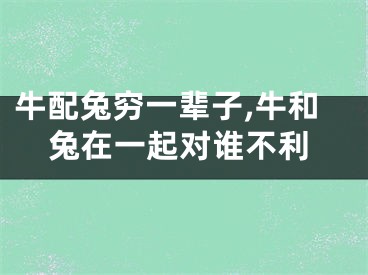 牛配兔穷一辈子,牛和兔在一起对谁不利
