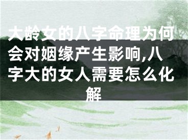 大龄女的八字命理为何会对姻缘产生影响,八字大的女人需要怎么化解