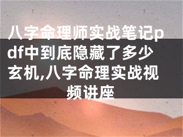 八字命理师实战笔记pdf中到底隐藏了多少玄机,八字命理实战视频讲座