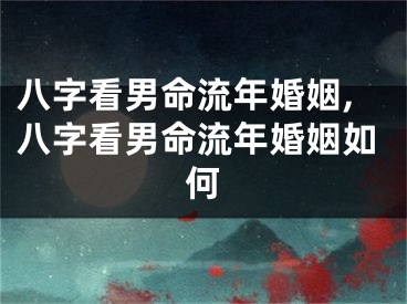 八字看男命流年婚姻,八字看男命流年婚姻如何