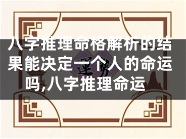 八字推理命格解析的结果能决定一个人的命运吗,八字推理命运