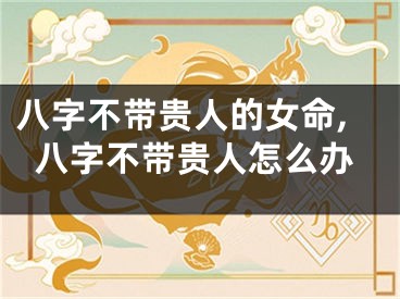 八字不带贵人的女命,八字不带贵人怎么办