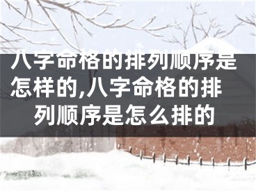 八字命格的排列顺序是怎样的,八字命格的排列顺序是怎么排的